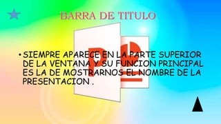• SIEMPRE APARECE EN LA PARTE SUPERIOR
DE LA VENTANA Y SU FUNCION PRINCIPAL
ES LA DE MOSTRARNOS EL NOMBRE DE LA
PRESENTACION .
 