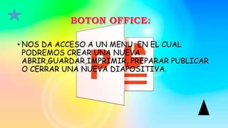 • NOS DA ACCESO A UN MENU EN EL CUAL
PODREMOS CREAR UNA NUEVA
ABRIR,GUARDAR,IMPRIMIR, PREPARAR PUBLICAR
O CERRAR UNA NUEVA DIAPOSITIVA.
 
