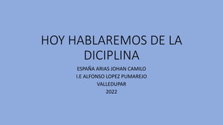HOY HABLAREMOS DE LA
DICIPLINA
ESPAÑA ARIAS JOHAN CAMILO
I.E ALFONSO LOPEZ PUMAREJO
VALLEDUPAR
2022
 