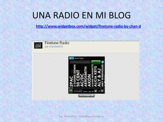 UNA RADIO EN MI BLOG<br />Ing. Telmo Viteri - tviteri@pucesa.edu.ec<br />http://www.widgetbox.com/widget/finetune-radio-by...