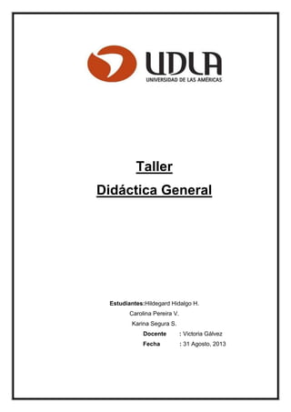Taller
Didáctica General
Estudiantes:Hildegard Hidalgo H.
Carolina Pereira V.
Karina Segura S.
Docente : Victoria Gálvez
Fecha : 31 Agosto, 2013
 