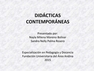 DIDÁCTICAS
CONTEMPORÁNEAS
Presentado por:
Nayla Milena Moreno Bolívar
Sandra Nelly Palma Rosero
Especialización en Pedagogía y Docencia
Fundación Universitaria del Área Andina
2015
 