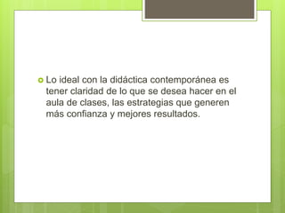  Lo ideal con la didáctica contemporánea es
tener claridad de lo que se desea hacer en el
aula de clases, las estrategias que generen
más confianza y mejores resultados.
 
