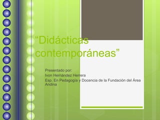 “Didácticas
contemporáneas”
Presentado por:
Ivon Hernández Herrera
Esp. En Pedagogía y Docencia de la Fundación del Área
Andina
 