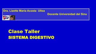 SISTEMA DIGESTIVO
Clase Taller
Dra. Lizette María Acosta Ulloa
Docente Universidad del Sinu
 