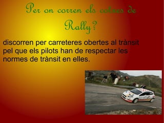 Per on corren els cotxes de
                Rally?
discorren per carreteres obertes al trànsit
pel que els pilots han de respectar les
normes de trànsit en elles.
 