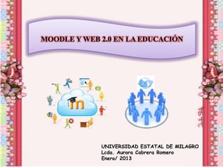 MOODLE Y WEB 2.0 EN LA EDUCACIÓN




             UNIVERSIDAD ESTATAL DE MILAGRO
             Lcda. Aurora Cabrera Romero
             Enero/ 2013
 