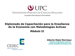Diplomado de Capacitación para la Enseñanza de la Economía con Metodologías Activas Módulo II Alberto Mejía Manrique [email_address]   [email_address] 