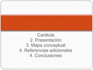 Carátula 2. Presentación 3. Mapa conceptual 4. Referencias adicionales 4. Conclusiones 