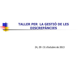 TALLER PER LA GESTIÓ DE LES
DISCREPÀNCIES
24, 29 i 31 d’octubre de 2013
 