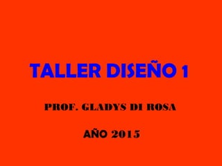 TALLER DISEÑO 1
PROF. GLADYS DI ROSA
AÑO 2015
 