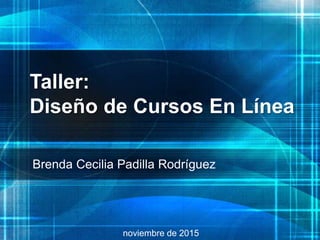Taller:
Diseño de Cursos En Línea
Brenda Cecilia Padilla Rodríguez
noviembre de 2015
 