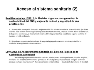 Acceso al sistema sanitario (2)

Real Decreto-Ley 16/2012 de Medidas urgentes para garantizar la
  sostenibilidad del SNS ...