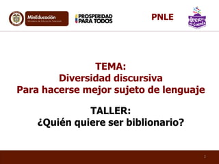 2
PNLE
TEMA:
Diversidad discursiva
Para hacerse mejor sujeto de lenguaje
TALLER:
¿Quién quiere ser biblionario?
 