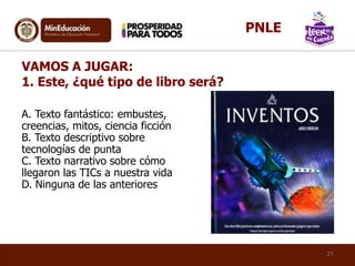 A. Texto fantástico: embustes,
creencias, mitos, ciencia ficción
B. Texto descriptivo sobre
tecnologías de punta
C. Texto narrativo sobre cómo
llegaron las TICs a nuestra vida
D. Ninguna de las anteriores
VAMOS A JUGAR:
1. Este, ¿qué tipo de libro será?
21
PNLE
 