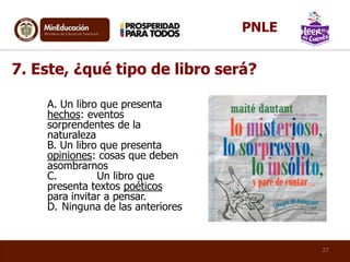 A. Un libro que presenta
hechos: eventos
sorprendentes de la
naturaleza
B. Un libro que presenta
opiniones: cosas que deben
asombrarnos
C. Un libro que
presenta textos poéticos
para invitar a pensar.
D. Ninguna de las anteriores
7. Este, ¿qué tipo de libro será?
27
PNLE
 