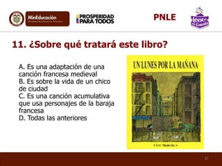 A. Es una adaptación de una
canción francesa medieval
B. Es sobre la vida de un chico
de ciudad
C. Es una canción acumulativa
que usa personajes de la baraja
francesa
D. Todas las anteriores
11. ¿Sobre qué tratará este libro?
31
PNLE
 