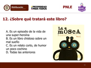 A. Es un episodio de la vida de
una super-heroína
B. Es un libro chistoso sobre un
mal sueño
C. Es un relato corto, de humor
un poco cochino
D. Todas las anteriores
12. ¿Sobre qué tratará este libro?
32
PNLE
 