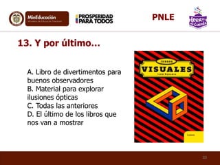 A. Libro de divertimentos para
buenos observadores
B. Material para explorar
ilusiones ópticas
C. Todas las anteriores
D. El último de los libros que
nos van a mostrar
13. Y por último…
33
PNLE
 