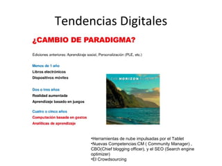 Tendencias Digitales Herramientas de nube impulsadas por el Tablet Nuevas Competencias:CM ( Community Manager) , CBO(Chief blogging officer), y el SEO (Search engine optimizer) El Crowdsourcing 