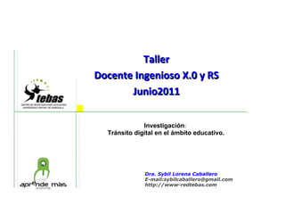 Taller Docente Ingenioso X.0 y RS Junio2011     Investigación :   Tránsito digital en el ámbito educativo. Dra. Sybil Lorena Caballero E-mail:sybilcaballero@gmail.com http://www-redtebas.com 