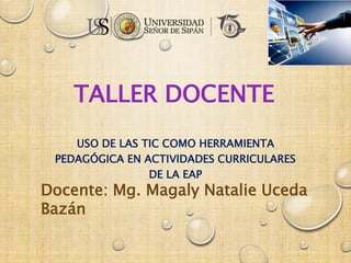 TALLER DOCENTE
USO DE LAS TIC COMO HERRAMIENTA
PEDAGÓGICA EN ACTIVIDADES CURRICULARES
DE LA EAP
Docente: Mg. Magaly Natalie Uceda
Bazán
 