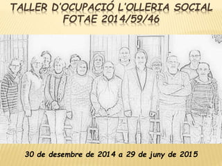 TALLER D’OCUPACIÓ L’OLLERIA SOCIAL
FOTAE 2014/59/46
30 de desembre de 2014 a 29 de juny de 2015
 