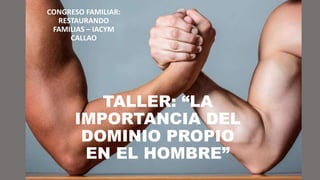 TALLER: “LA
IMPORTANCIA DEL
DOMINIO PROPIO
EN EL HOMBRE”
CONGRESO FAMILIAR:
RESTAURANDO
FAMILIAS – IACYM
CALLAO
 