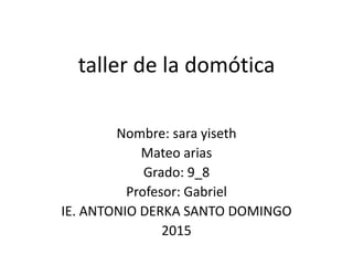 taller de la domótica
Nombre: sara yiseth
Mateo arias
Grado: 9_8
Profesor: Gabriel
IE. ANTONIO DERKA SANTO DOMINGO
2015
 