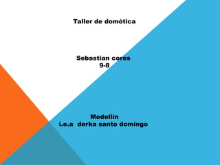 Taller de domótica
Sebastian cores
9-8
Medellín
i.e.a derka santo domingo
 