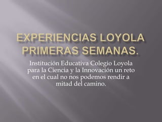 Institución Educativa Colegio Loyola
para la Ciencia y la Innovación un reto
  en el cual no nos podemos rendir a
           mitad del camino.
 
