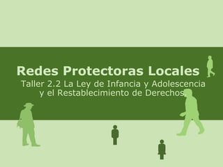 Redes Protectoras Locales Taller 2.2 La Ley de Infancia y Adolescencia y el Restablecimiento de Derechos. 