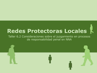 Redes Protectoras Locales Taller 6.2 Consideraciones sobre el juzgamiento en procesos de responsabilidad penal en NNA 