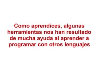 Como aprendices, algunas
herramientas nos han resultado
de mucha ayuda al aprender a
programar con otros lenguajes
 