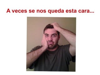 A veces se nos queda esta cara...
 