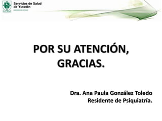 POR SU ATENCIÓN,
GRACIAS.
Dra. Ana Paula González Toledo
Residente de Psiquiatría.

 