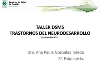 TALLER DSM5
TRASTORNOS DEL NEURODESARROLLO
30-diciembre-2013.

Dra. Ana Paula González Toledo
R1 Psiquiatría.

 