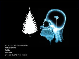 No ve más allá de sus narices
Reduccionista
Rígido
Inflexible
Cree ser dueño de la verdad
 