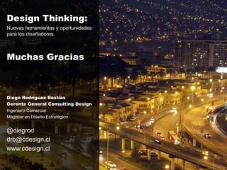 Design Thinking:
Nuevas herramientas y oportunidades
para los diseñadores.



Muchas Gracias



Diego Rodríguez Bastías
Gerente General Consulting Design
Ingeniero Comercial
Magister en Diseño Estratégico


@diegrod
drb@cdesign.cl
www.cdesign.cl
 