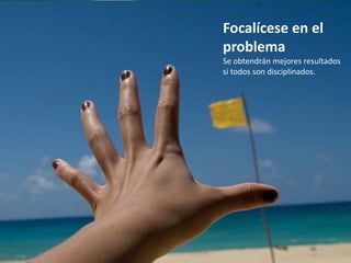 Focalícese en el
problema
Se obtendrán mejores resultados
si todos son disciplinados.
 