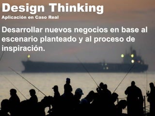 Design Thinking
Aplicación en Caso Real


Desarrollar nuevos negocios en base al
escenario planteado y al proceso de
inspiración.
 