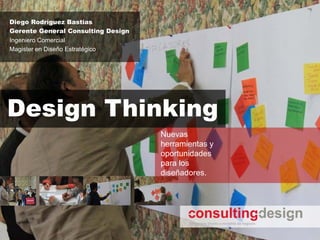 Diego Rodríguez Bastías
Gerente General Consulting Design
Ingeniero Comercial
Magister en Diseño Estratégico




Design Thinking
                                    Nuevas
                                    herramientas y
                                    oportunidades
                                    para los
                                    diseñadores.
 