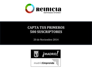 CAPTA 
TUS 
PRIMEROS 
500 
SUSCRIPTORES 
20 
de 
Noviembre 
2014 
 