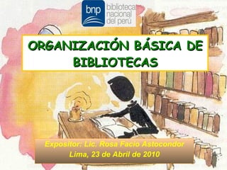 Expositor: Lic. Rosa Facio Astocondor Lima, 23 de Abril de 2010 ORGANIZACIÓN BÁSICA DE BIBLIOTECAS 