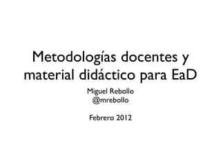 Metodologías docentes y
material didáctico para EaD
         Miguel Rebollo
          @mrebollo

          Febrero 2012
 