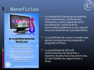  La realización frecuente de eventos
como seminarios, conferencias,
simposios y otros, logrando así la
actualización continua de la
comunidad académica a una relación
muy conveniente de costo/beneficio.
 La posibilidad de cursos virtuales que
apoyen programas de posgrado y
pregrado en línea.
 La posibilidad de difundir
conocimientos de docentes y
expertos locales hacia las provincias,
en actividades de capacitación u
otras.
Beneficios
ABV-RDQ, Mar 2012.
 