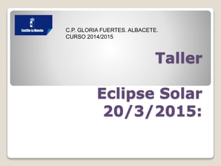 Taller
Eclipse Solar
20/3/2015:
C.P. GLORIA FUERTES. ALBACETE.
CURSO 2014/2015
 