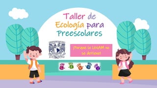 Taller de
Ecología para
Preescolares
¡Porque la UNAM no
se detiene!
 