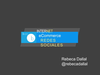 REDES
SOCIALES
eCommerce
INTERNET
Rebeca Dallal
@rebecadallal
 