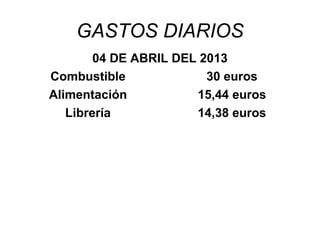 GASTOS DIARIOS
        04 DE ABRIL DEL 2013
Combustible              30 euros
Alimentación           15,44 euros
   Librería            14,38 euros
 